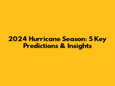 2024 Hurricane Season: 5 Key Predictions & Insights
