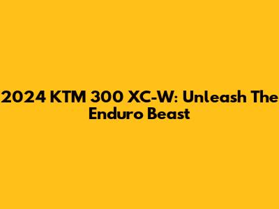 2024 KTM 300 XC-W: Unleash The Enduro Beast