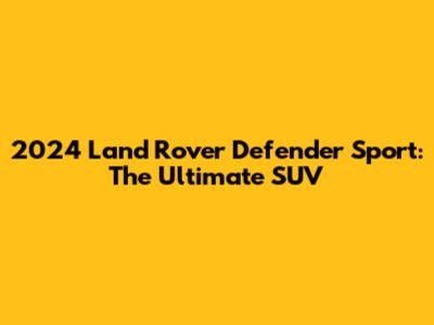 2024 Land Rover Defender Sport: The Ultimate SUV