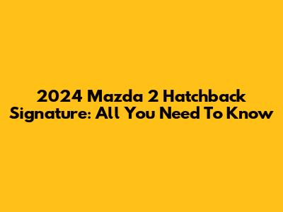 2024 Mazda 2 Hatchback Signature: All You Need To Know