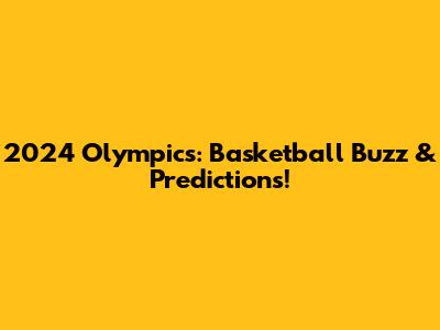 2024 Olympics: Basketball Buzz & Predictions!