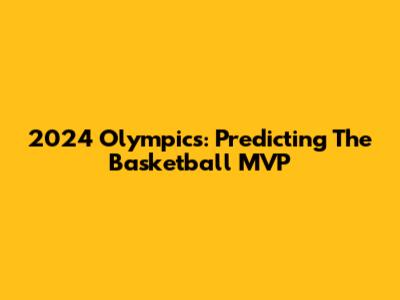 2024 Olympics: Predicting The Basketball MVP