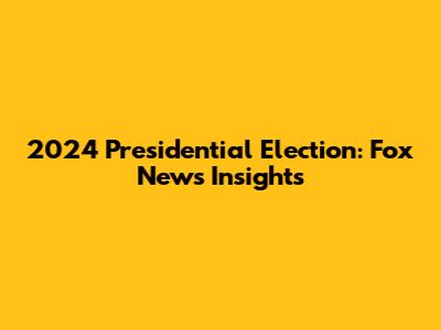 2024 Presidential Election: Fox News' Insights