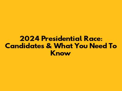 2024 Presidential Race: Candidates & What You Need To Know