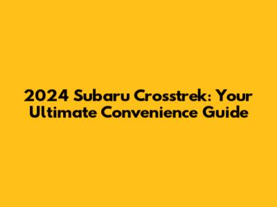 2024 Subaru Crosstrek: Your Ultimate Convenience Guide