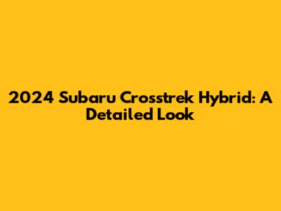 2024 Subaru Crosstrek Hybrid: A Detailed Look