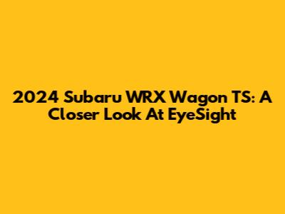 2024 Subaru WRX Wagon TS: A Closer Look At EyeSight