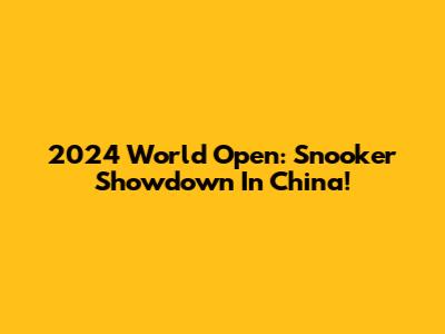 2024 World Open: Snooker Showdown In China!