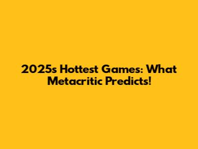 2025's Hottest Games: What Metacritic Predicts!