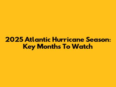 2025 Atlantic Hurricane Season: Key Months To Watch