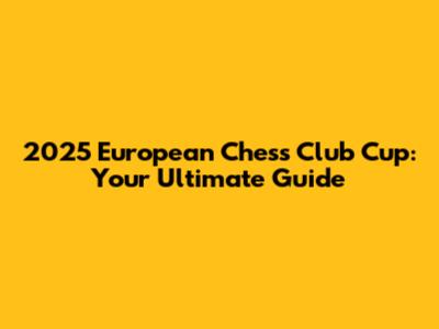2025 European Chess Club Cup: Your Ultimate Guide