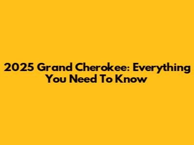 2025 Grand Cherokee: Everything You Need To Know