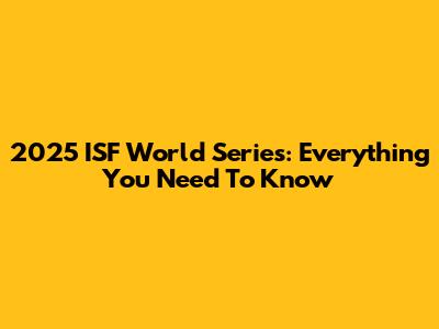 2025 ISF World Series: Everything You Need To Know