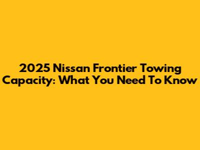 2025 Nissan Frontier Towing Capacity: What You Need To Know