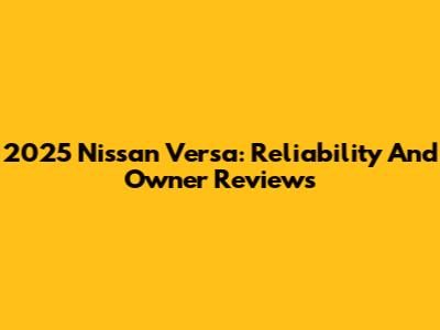 2025 Nissan Versa: Reliability And Owner Reviews