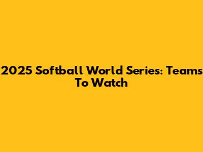 2025 Softball World Series: Teams To Watch