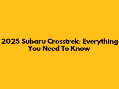 2025 Subaru Crosstrek: Everything You Need To Know