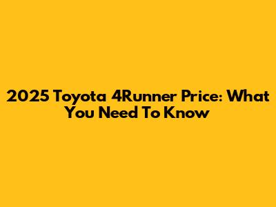 2025 Toyota 4Runner Price: What You Need To Know