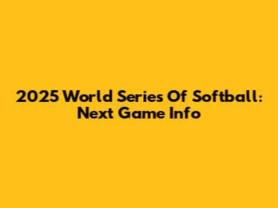 2025 World Series Of Softball: Next Game Info