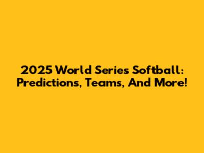 2025 World Series Softball: Predictions, Teams, And More!