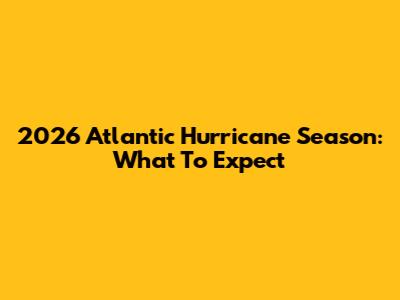 2026 Atlantic Hurricane Season: What To Expect