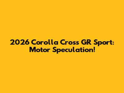2026 Corolla Cross GR Sport: Motor Speculation!
