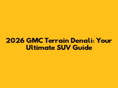 2026 GMC Terrain Denali: Your Ultimate SUV Guide