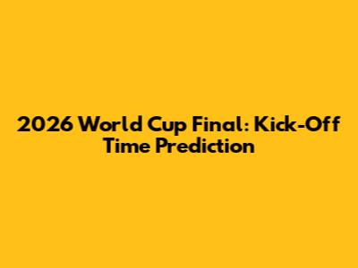 2026 World Cup Final: Kick-Off Time Prediction