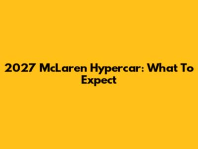 2027 McLaren Hypercar: What To Expect