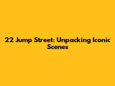 22 Jump Street: Unpacking Iconic Scenes