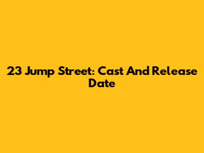 23 Jump Street: Cast And Release Date