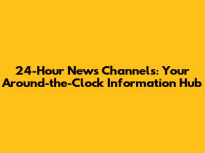 24-Hour News Channels: Your Around-the-Clock Information Hub