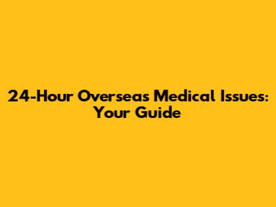 24-Hour Overseas Medical Issues: Your Guide
