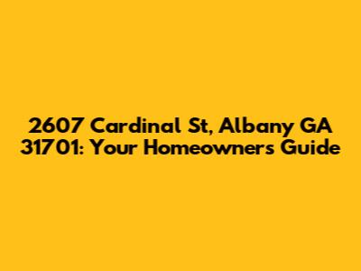 2607 Cardinal St, Albany GA 31701: Your Homeowner's Guide
