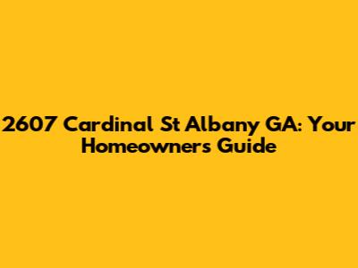 2607 Cardinal St Albany GA: Your Homeowner's Guide