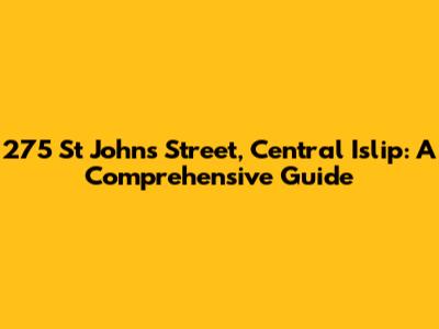 275 St Johns Street, Central Islip: A Comprehensive Guide