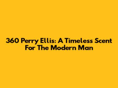 360 Perry Ellis: A Timeless Scent For The Modern Man
