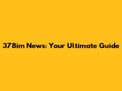 378im News: Your Ultimate Guide