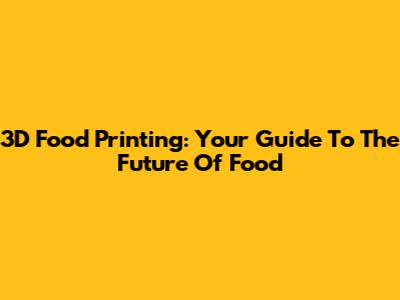 3D Food Printing: Your Guide To The Future Of Food
