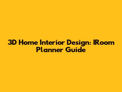3D Home Interior Design: IRoom Planner Guide