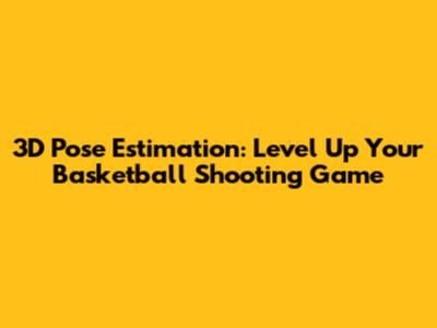 3D Pose Estimation: Level Up Your Basketball Shooting Game