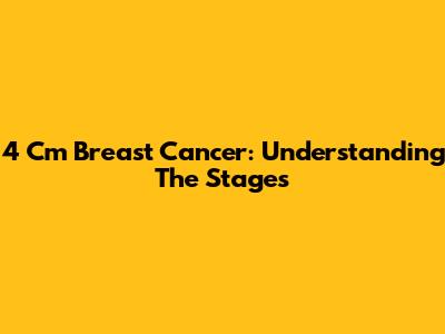 4 Cm Breast Cancer: Understanding The Stages