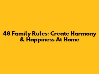 48 Family Rules: Create Harmony & Happiness At Home