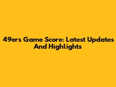 49ers Game Score: Latest Updates And Highlights