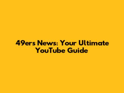 49ers News: Your Ultimate YouTube Guide