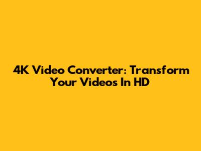 4K Video Converter: Transform Your Videos In HD