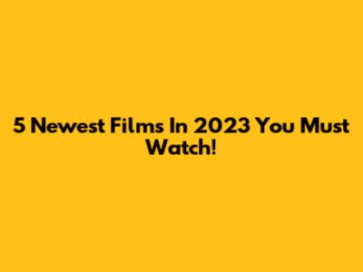 5 Newest Films In 2023 You Must Watch!