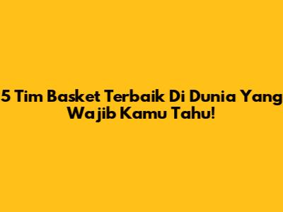 5 Tim Basket Terbaik Di Dunia Yang Wajib Kamu Tahu!