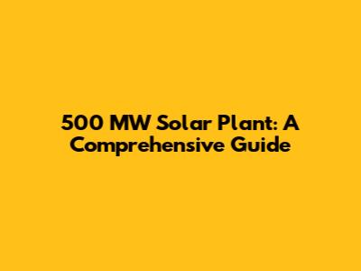 500 MW Solar Plant: A Comprehensive Guide