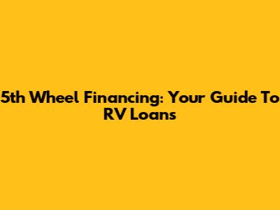 5th Wheel Financing: Your Guide To RV Loans
